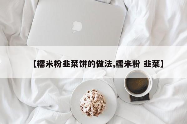 【糯米粉韭菜饼的做法,糯米粉 韭菜】