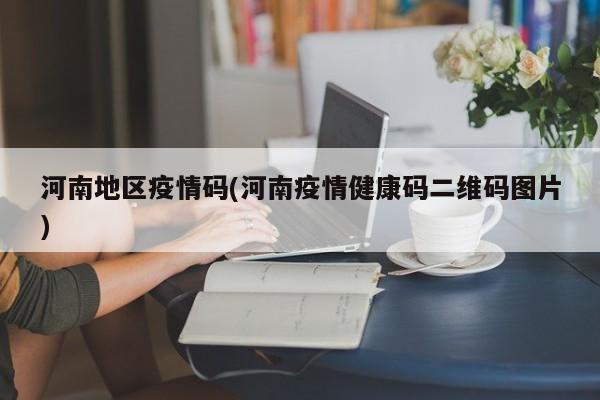 河南地区疫情码(河南疫情健康码二维码图片)