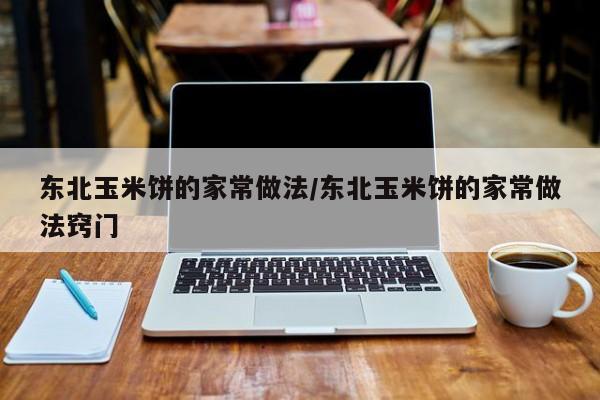 东北玉米饼的家常做法/东北玉米饼的家常做法窍门