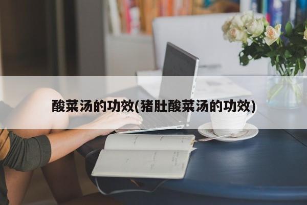 酸菜汤的功效(猪肚酸菜汤的功效)