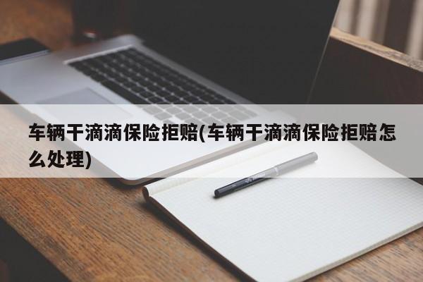 车辆干滴滴保险拒赔(车辆干滴滴保险拒赔怎么处理)