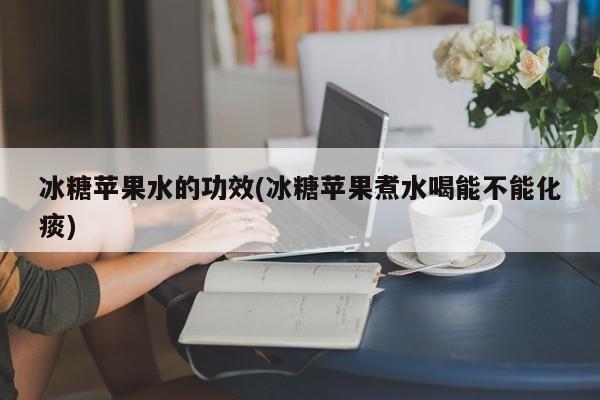 冰糖苹果水的功效(冰糖苹果煮水喝能不能化痰)