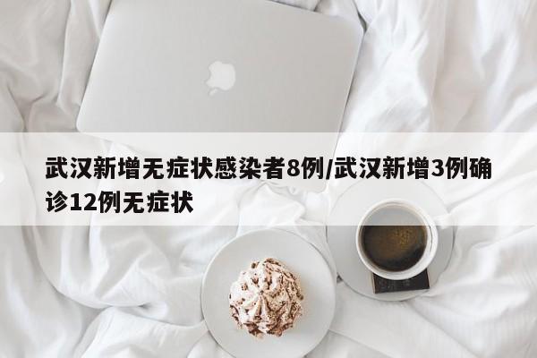 武汉新增无症状感染者8例/武汉新增3例确诊12例无症状