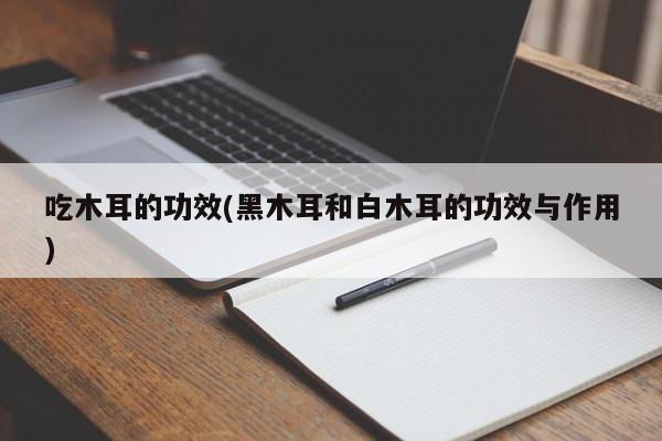 吃木耳的功效(黑木耳和白木耳的功效与作用)