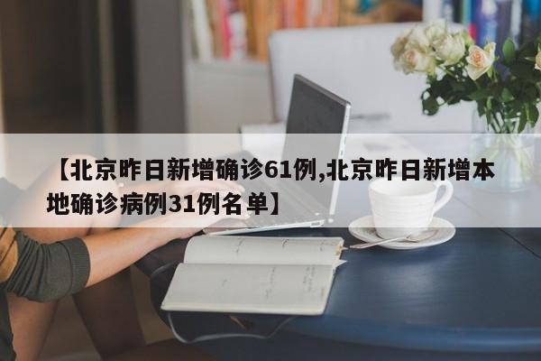 【北京昨日新增确诊61例,北京昨日新增本地确诊病例31例名单】