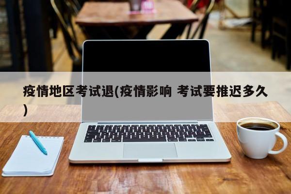 疫情地区考试退(疫情影响 考试要推迟多久)