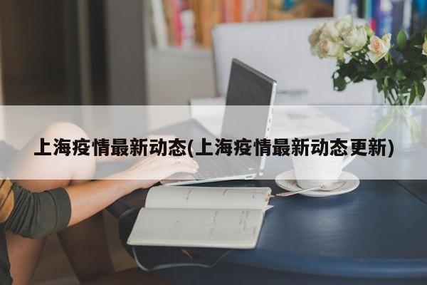 上海疫情最新动态(上海疫情最新动态更新)