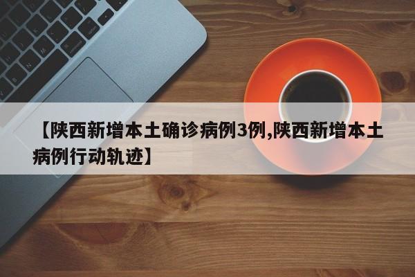 【陕西新增本土确诊病例3例,陕西新增本土病例行动轨迹】