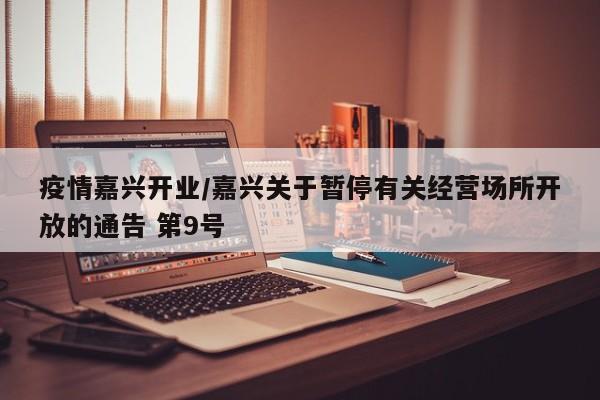 疫情嘉兴开业/嘉兴关于暂停有关经营场所开放的通告 第9号