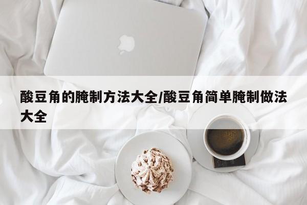 酸豆角的腌制方法大全/酸豆角简单腌制做法大全