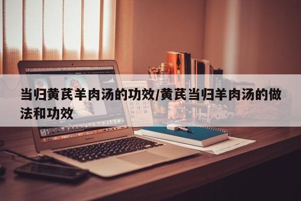 当归黄芪羊肉汤的功效/黄芪当归羊肉汤的做法和功效