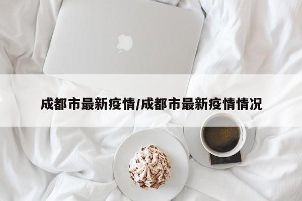成都市最新疫情/成都市最新疫情情况