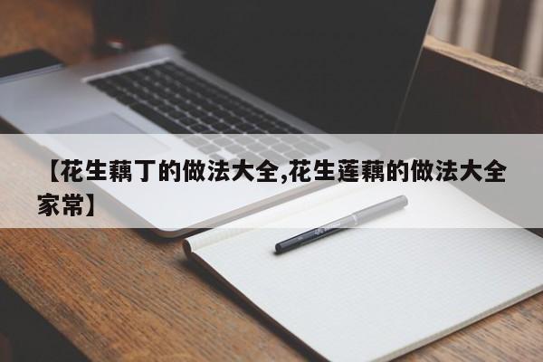 【花生藕丁的做法大全,花生莲藕的做法大全家常】