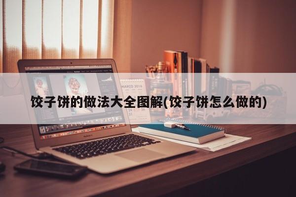 饺子饼的做法大全图解(饺子饼怎么做的)