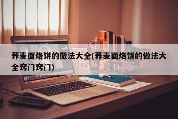 荞麦面烙饼的做法大全(荞麦面烙饼的做法大全窍门窍门)