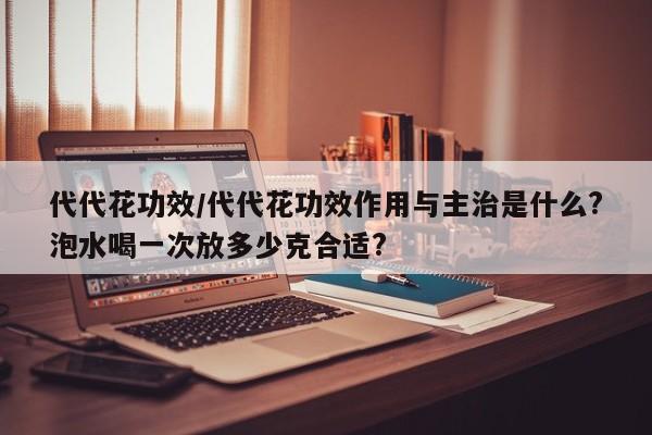 代代花功效/代代花功效作用与主治是什么?泡水喝一次放多少克合适?