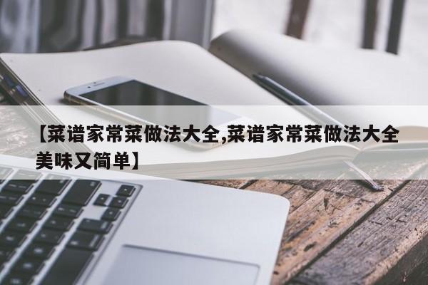【菜谱家常菜做法大全,菜谱家常菜做法大全 美味又简单】