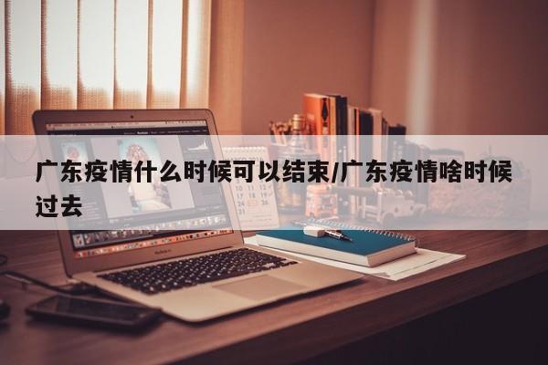 广东疫情什么时候可以结束/广东疫情啥时候过去