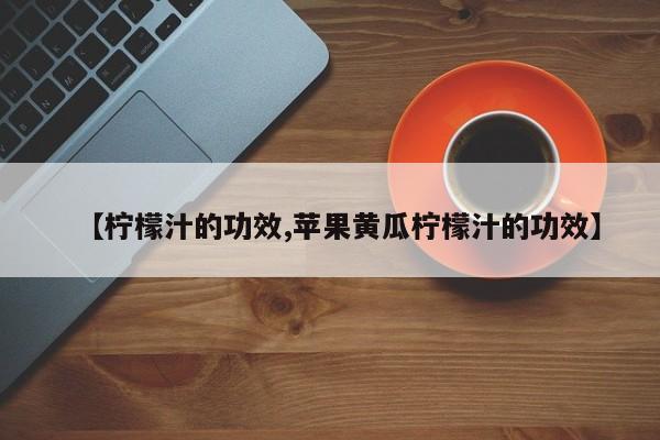 【柠檬汁的功效,苹果黄瓜柠檬汁的功效】