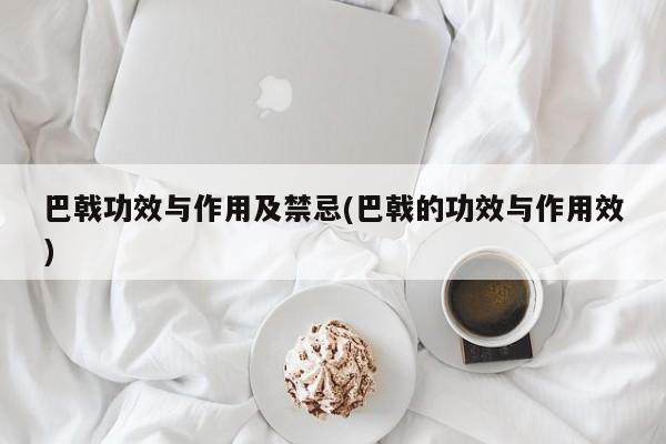 巴戟功效与作用及禁忌(巴戟的功效与作用效)