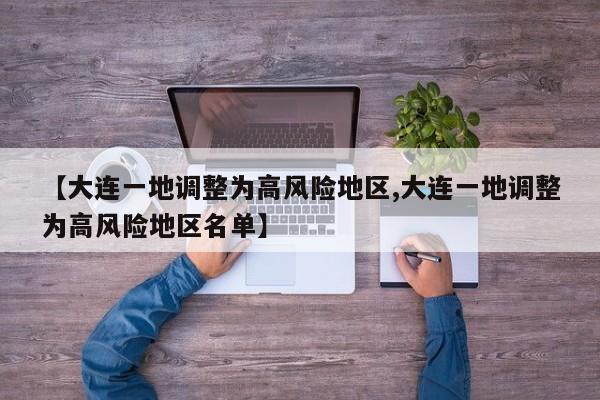 【大连一地调整为高风险地区,大连一地调整为高风险地区名单】