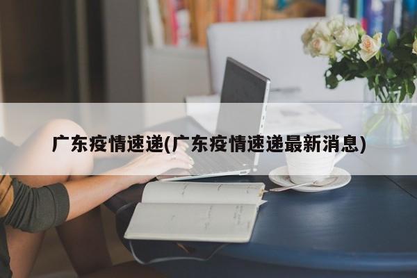 广东疫情速递(广东疫情速递最新消息)