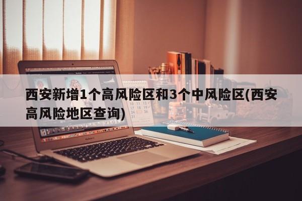 西安新增1个高风险区和3个中风险区(西安高风险地区查询)