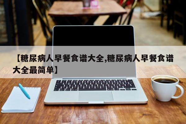 【糖尿病人早餐食谱大全,糖尿病人早餐食谱大全最简单】