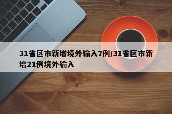 31省区市新增境外输入7例/31省区市新增21例境外输入