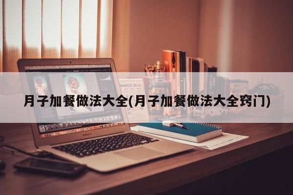 月子加餐做法大全(月子加餐做法大全窍门)