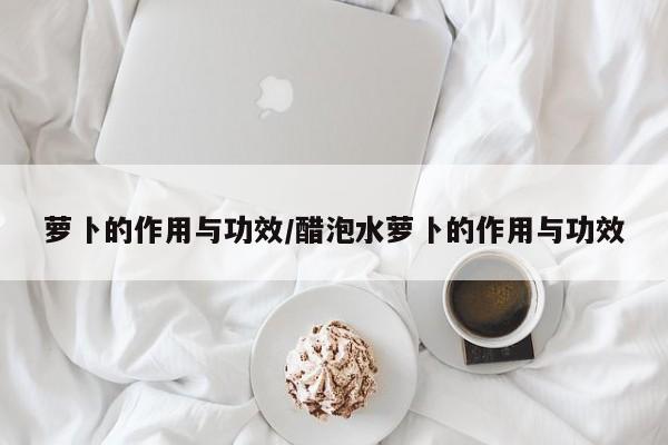 萝卜的作用与功效/醋泡水萝卜的作用与功效