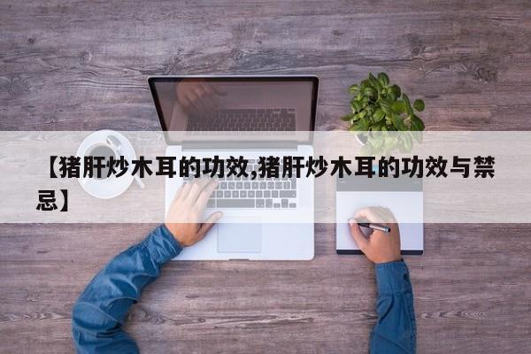 【猪肝炒木耳的功效,猪肝炒木耳的功效与禁忌】