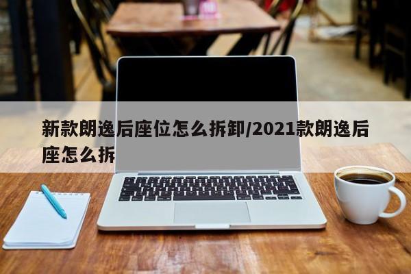 新款朗逸后座位怎么拆卸/2021款朗逸后座怎么拆