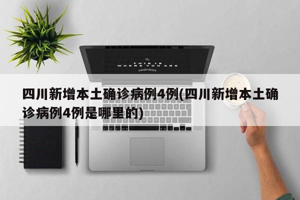 四川新增本土确诊病例4例(四川新增本土确诊病例4例是哪里的)