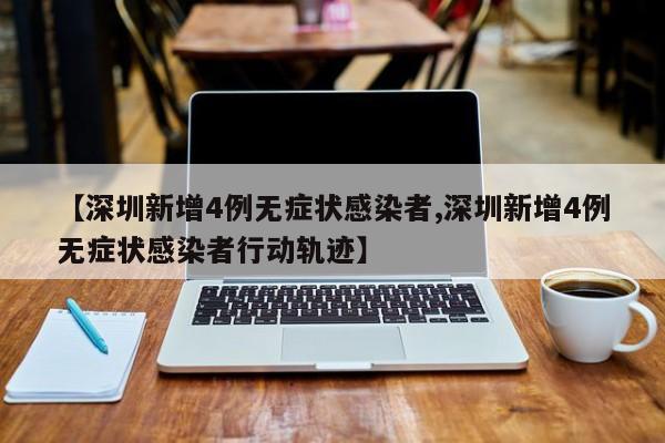 【深圳新增4例无症状感染者,深圳新增4例无症状感染者行动轨迹】