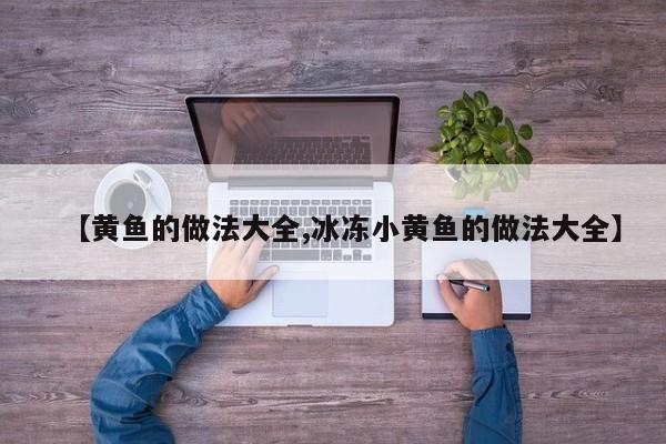 【黄鱼的做法大全,冰冻小黄鱼的做法大全】