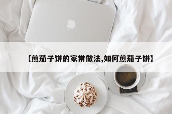 【煎茄子饼的家常做法,如何煎茄子饼】