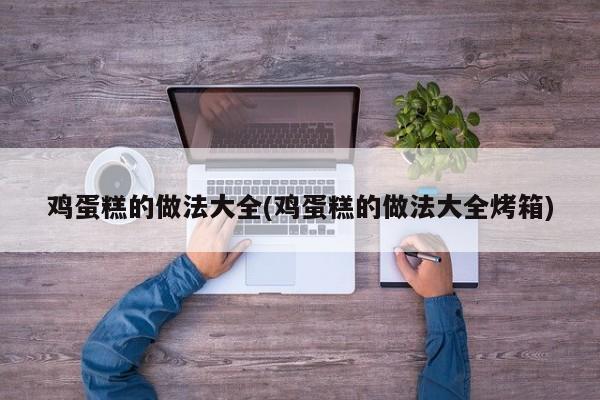 鸡蛋糕的做法大全(鸡蛋糕的做法大全烤箱)