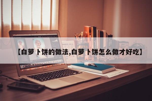 【白萝卜饼的做法,白萝卜饼怎么做才好吃】