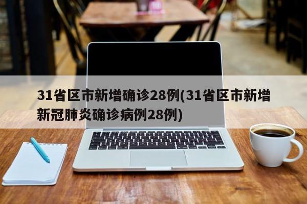 31省区市新增确诊28例(31省区市新增新冠肺炎确诊病例28例)
