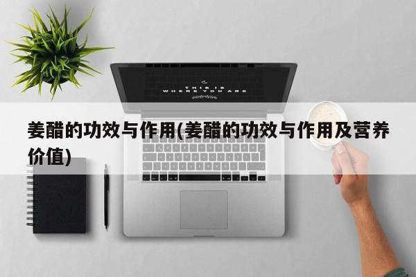 姜醋的功效与作用(姜醋的功效与作用及营养价值)
