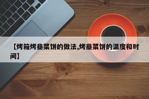 【烤箱烤韭菜饼的做法,烤韭菜饼的温度和时间】