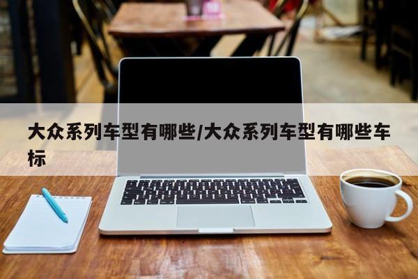 大众系列车型有哪些/大众系列车型有哪些车标