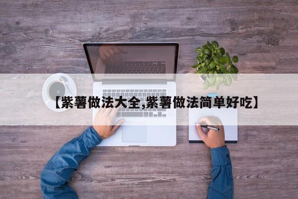 【紫薯做法大全,紫薯做法简单好吃】