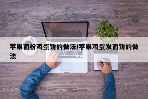 苹果面粉鸡蛋饼的做法/苹果鸡蛋发面饼的做法