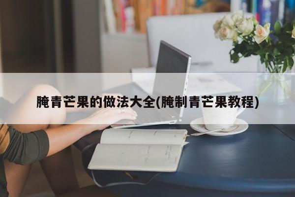 腌青芒果的做法大全(腌制青芒果教程)