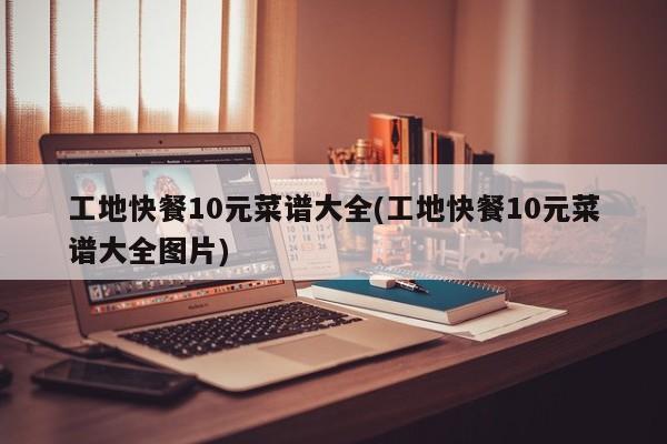 工地快餐10元菜谱大全(工地快餐10元菜谱大全图片)