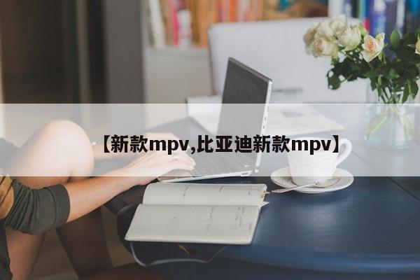 【新款mpv,比亚迪新款mpv】