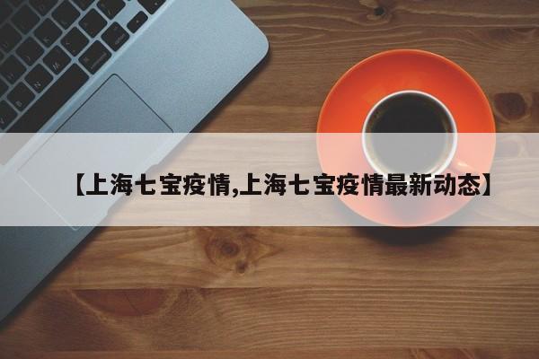 【上海七宝疫情,上海七宝疫情最新动态】