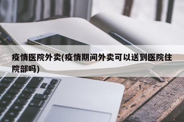 疫情医院外卖(疫情期间外卖可以送到医院住院部吗)